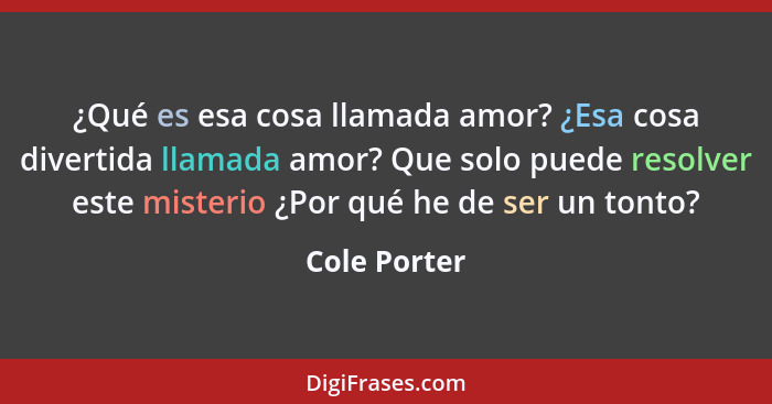 ¿Qué es esa cosa llamada amor? ¿Esa cosa divertida llamada amor? Que solo puede resolver este misterio ¿Por qué he de ser un tonto?... - Cole Porter