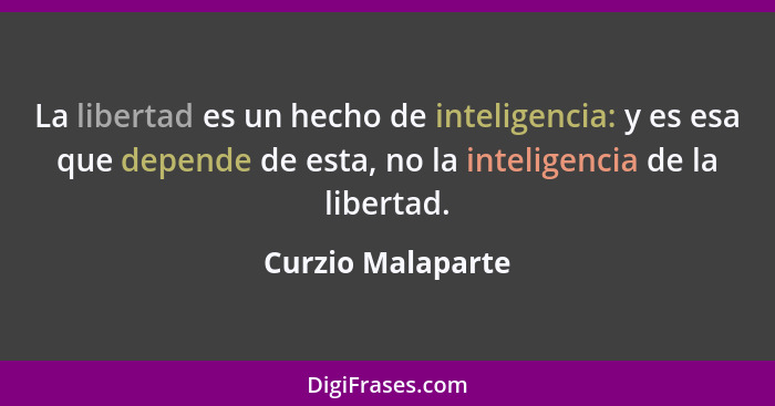 La libertad es un hecho de inteligencia: y es esa que depende de esta, no la inteligencia de la libertad.... - Curzio Malaparte
