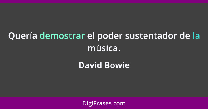 Quería demostrar el poder sustentador de la música.... - David Bowie