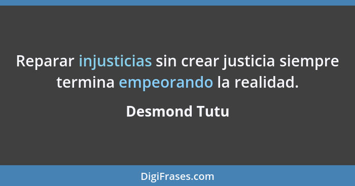 Reparar injusticias sin crear justicia siempre termina empeorando la realidad.... - Desmond Tutu