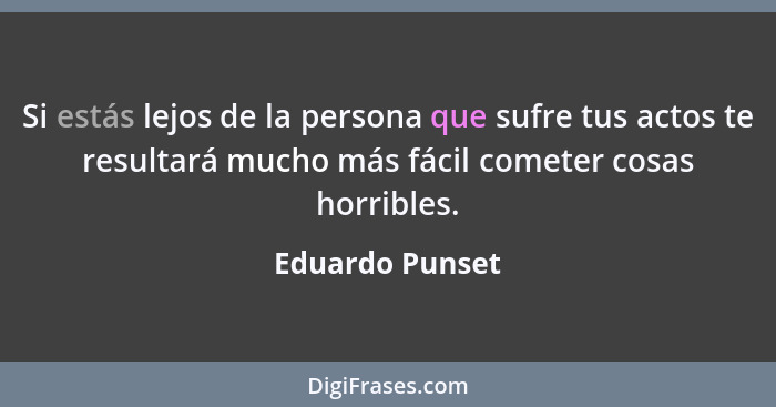 Si estás lejos de la persona que sufre tus actos te resultará mucho más fácil cometer cosas horribles.... - Eduardo Punset