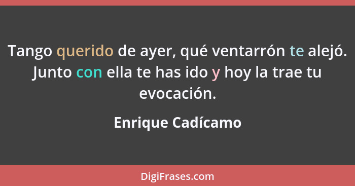 Tango querido de ayer, qué ventarrón te alejó. Junto con ella te has ido y hoy la trae tu evocación.... - Enrique Cadícamo