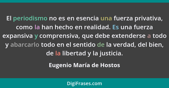 El periodismo no es en esencia una fuerza privativa, como la han hecho en realidad. Es una fuerza expansiva y comprensiva, q... - Eugenio María de Hostos