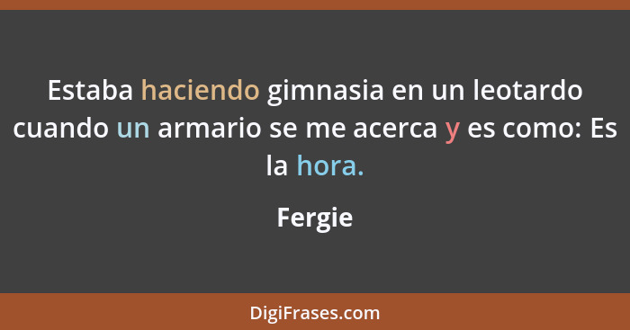 Estaba haciendo gimnasia en un leotardo cuando un armario se me acerca y es como: Es la hora.... - Fergie