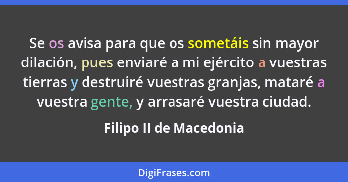 Se os avisa para que os sometáis sin mayor dilación, pues enviaré a mi ejército a vuestras tierras y destruiré vuestras granj... - Filipo II de Macedonia