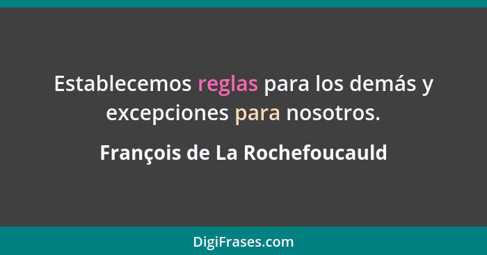 Establecemos reglas para los demás y excepciones para nosotros.... - François de La Rochefoucauld