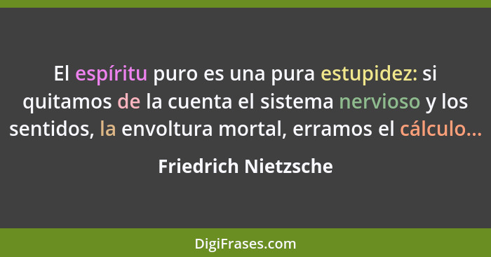El espíritu puro es una pura estupidez: si quitamos de la cuenta el sistema nervioso y los sentidos, la envoltura mortal, erramo... - Friedrich Nietzsche