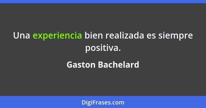 Una experiencia bien realizada es siempre positiva.... - Gaston Bachelard