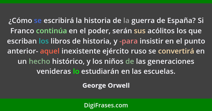 ¿Cómo se escribirá la historia de la guerra de España? Si Franco continúa en el poder, serán sus acólitos los que escriban los libros... - George Orwell