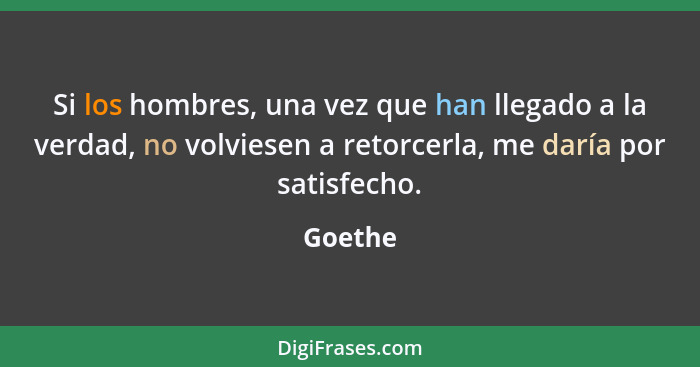 Si los hombres, una vez que han llegado a la verdad, no volviesen a retorcerla, me daría por satisfecho.... - Goethe