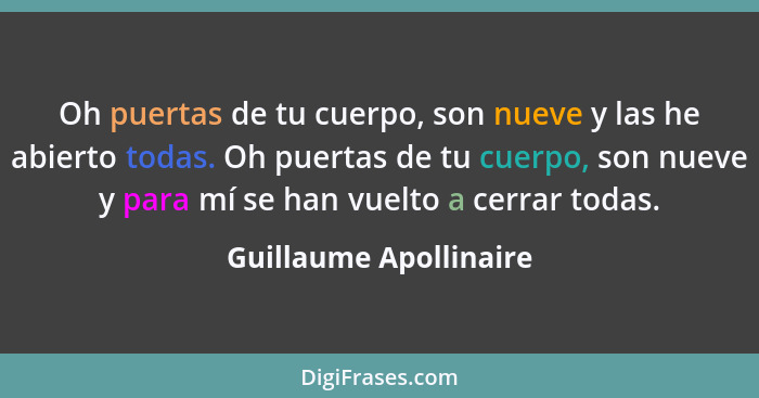 Oh puertas de tu cuerpo, son nueve y las he abierto todas. Oh puertas de tu cuerpo, son nueve y para mí se han vuelto a cerrar... - Guillaume Apollinaire