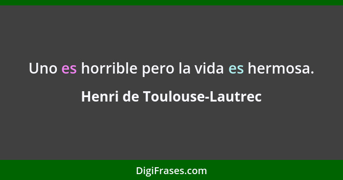 Uno es horrible pero la vida es hermosa.... - Henri de Toulouse-Lautrec