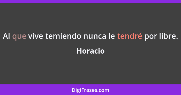 Al que vive temiendo nunca le tendré por libre.... - Horacio