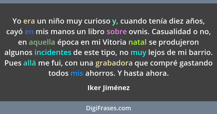 Yo era un niño muy curioso y, cuando tenía diez años, cayó en mis manos un libro sobre ovnis. Casualidad o no, en aquella época en mi V... - Iker Jiménez