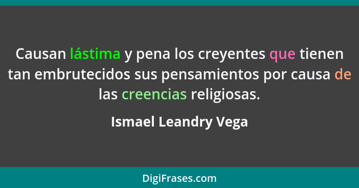 Causan lástima y pena los creyentes que tienen tan embrutecidos sus pensamientos por causa de las creencias religiosas.... - Ismael Leandry Vega