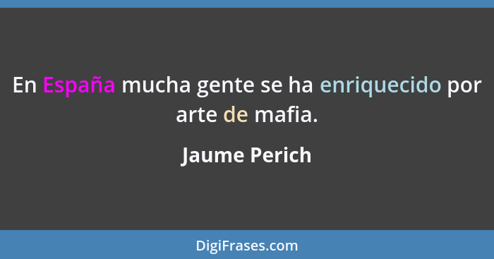 En España mucha gente se ha enriquecido por arte de mafia.... - Jaume Perich