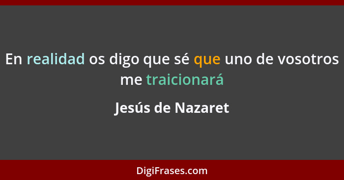 En realidad os digo que sé que uno de vosotros me traicionará... - Jesús de Nazaret