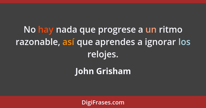 No hay nada que progrese a un ritmo razonable, así que aprendes a ignorar los relojes.... - John Grisham