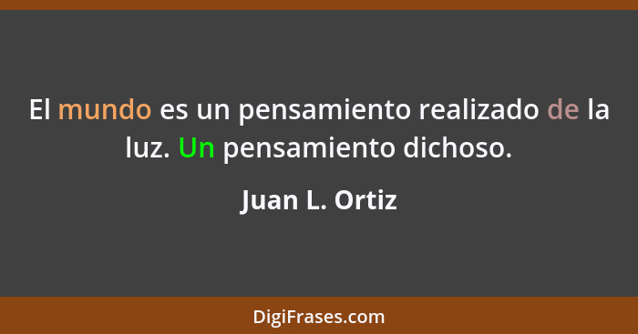 El mundo es un pensamiento realizado de la luz. Un pensamiento dichoso.... - Juan L. Ortiz