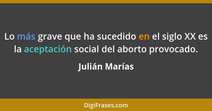 Lo más grave que ha sucedido en el siglo XX es la aceptación social del aborto provocado.... - Julián Marías