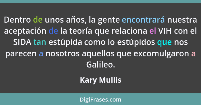 Dentro de unos años, la gente encontrará nuestra aceptación de la teoría que relaciona el VIH con el SIDA tan estúpida como lo estúpidos... - Kary Mullis