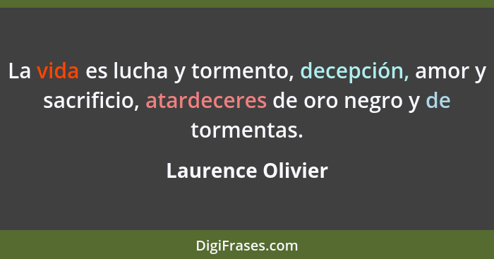 La vida es lucha y tormento, decepción, amor y sacrificio, atardeceres de oro negro y de tormentas.... - Laurence Olivier