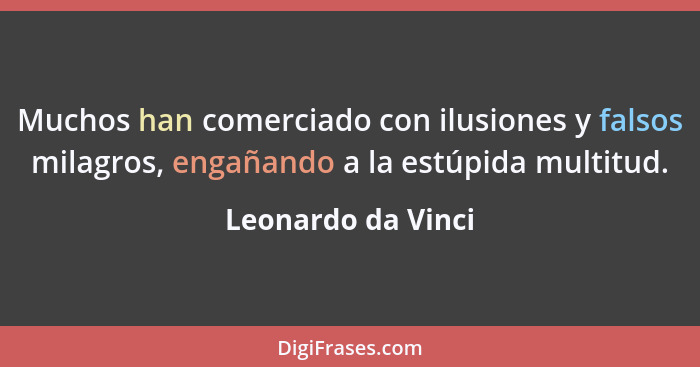 Muchos han comerciado con ilusiones y falsos milagros, engañando a la estúpida multitud.... - Leonardo da Vinci