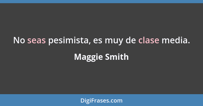 No seas pesimista, es muy de clase media.... - Maggie Smith