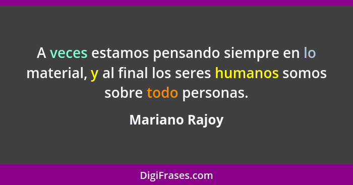 A veces estamos pensando siempre en lo material, y al final los seres humanos somos sobre todo personas.... - Mariano Rajoy