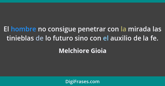 El hombre no consigue penetrar con la mirada las tinieblas de lo futuro sino con el auxilio de la fe.... - Melchiore Gioia