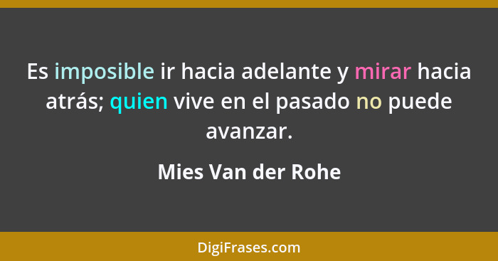 Es imposible ir hacia adelante y mirar hacia atrás; quien vive en el pasado no puede avanzar.... - Mies Van der Rohe