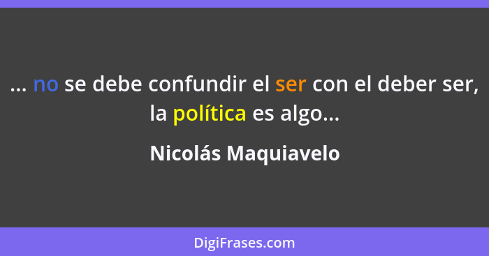 ... no se debe confundir el ser con el deber ser, la política es algo...... - Nicolás Maquiavelo