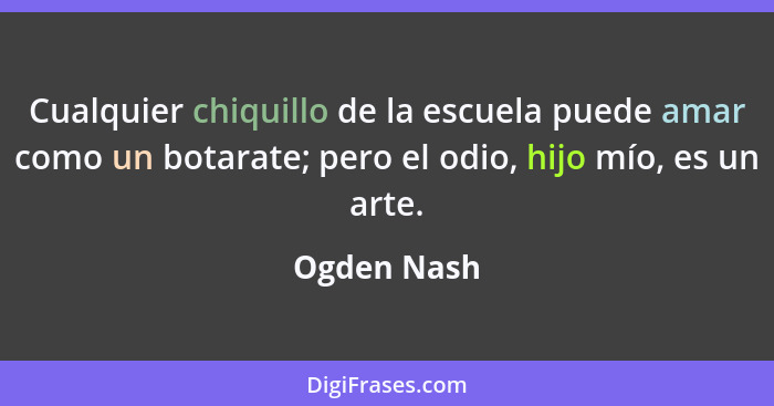 Cualquier chiquillo de la escuela puede amar como un botarate; pero el odio, hijo mío, es un arte.... - Ogden Nash