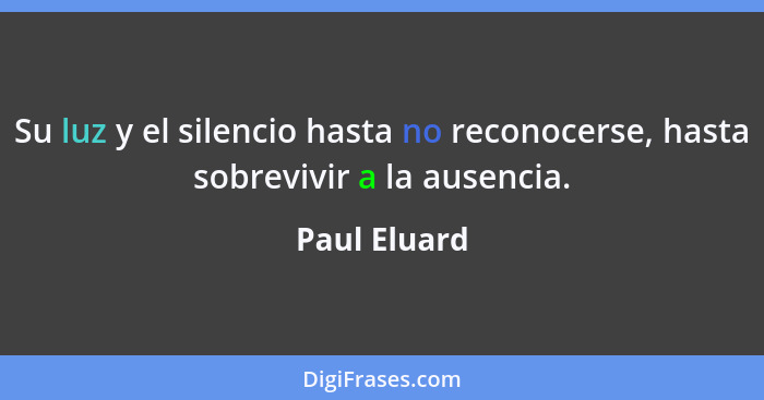 Su luz y el silencio hasta no reconocerse, hasta sobrevivir a la ausencia.... - Paul Eluard