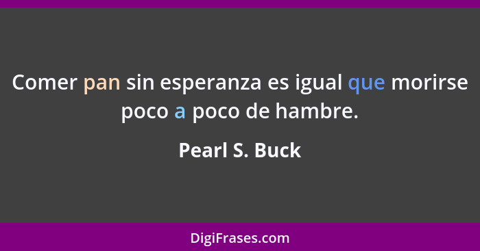 Comer pan sin esperanza es igual que morirse poco a poco de hambre.... - Pearl S. Buck