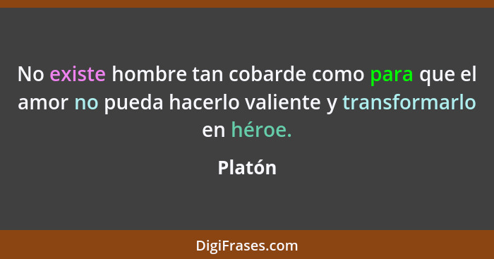 No existe hombre tan cobarde como para que el amor no pueda hacerlo valiente y transformarlo en héroe.... - Platón