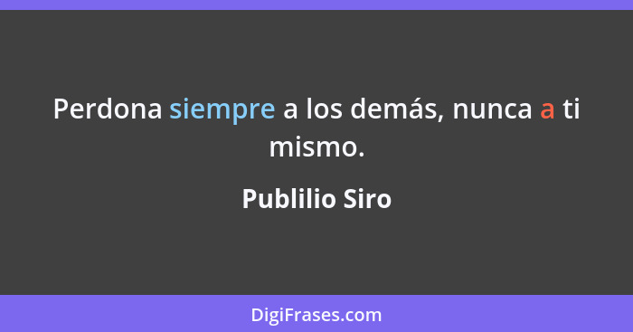 Perdona siempre a los demás, nunca a ti mismo.... - Publilio Siro