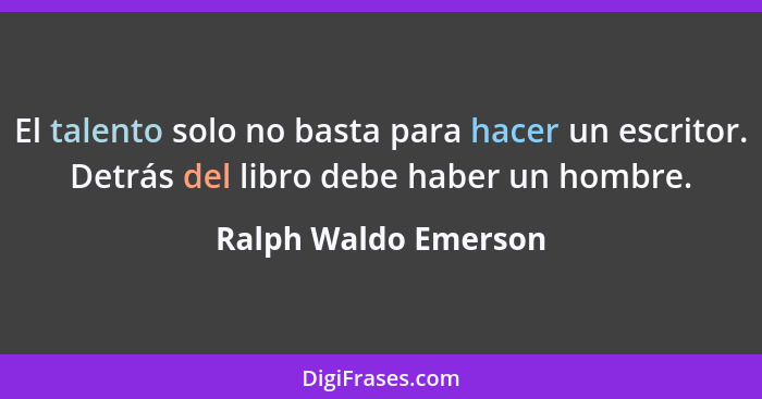 El talento solo no basta para hacer un escritor. Detrás del libro debe haber un hombre.... - Ralph Waldo Emerson