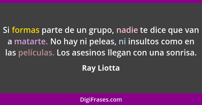 Si formas parte de un grupo, nadie te dice que van a matarte. No hay ni peleas, ni insultos como en las películas. Los asesinos llegan co... - Ray Liotta