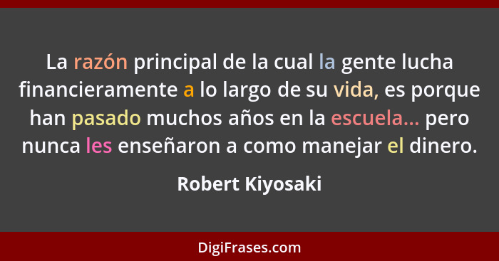 La razón principal de la cual la gente lucha financieramente a lo largo de su vida, es porque han pasado muchos años en la escuela..... - Robert Kiyosaki