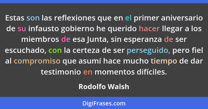 Estas son las reflexiones que en el primer aniversario de su infausto gobierno he querido hacer llegar a los miembros de esa Junta, si... - Rodolfo Walsh