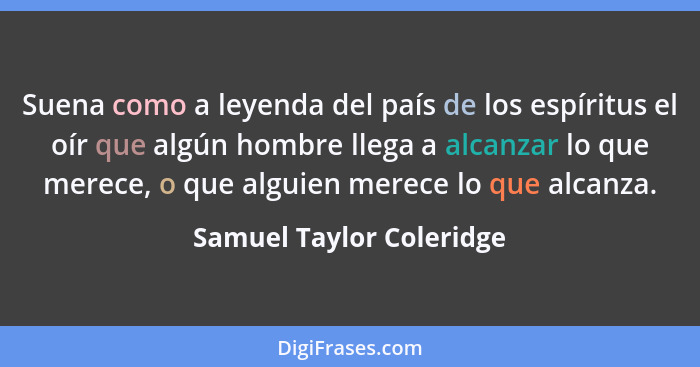 Suena como a leyenda del país de los espíritus el oír que algún hombre llega a alcanzar lo que merece, o que alguien merece... - Samuel Taylor Coleridge