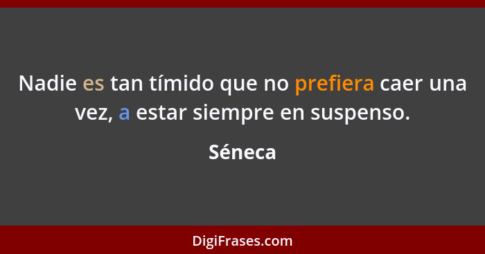 Nadie es tan tímido que no prefiera caer una vez, a estar siempre en suspenso.... - Séneca