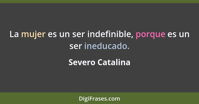 La mujer es un ser indefinible, porque es un ser ineducado.... - Severo Catalina