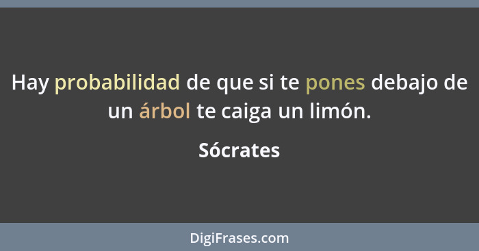 Hay probabilidad de que si te pones debajo de un árbol te caiga un limón.... - Sócrates