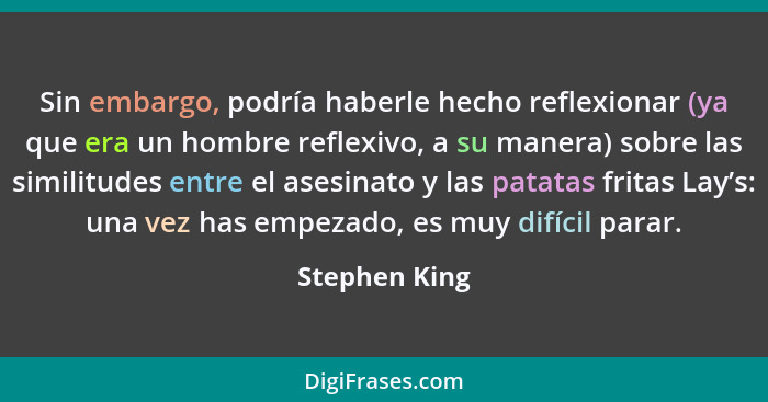 Sin embargo, podría haberle hecho reflexionar (ya que era un hombre reflexivo, a su manera) sobre las similitudes entre el asesinato y... - Stephen King