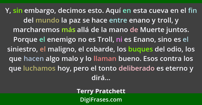 Y, sin embargo, decimos esto. Aquí en esta cueva en el fin del mundo la paz se hace entre enano y troll, y marcharemos más allá de l... - Terry Pratchett