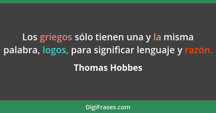 Los griegos sólo tienen una y la misma palabra, logos, para significar lenguaje y razón.... - Thomas Hobbes