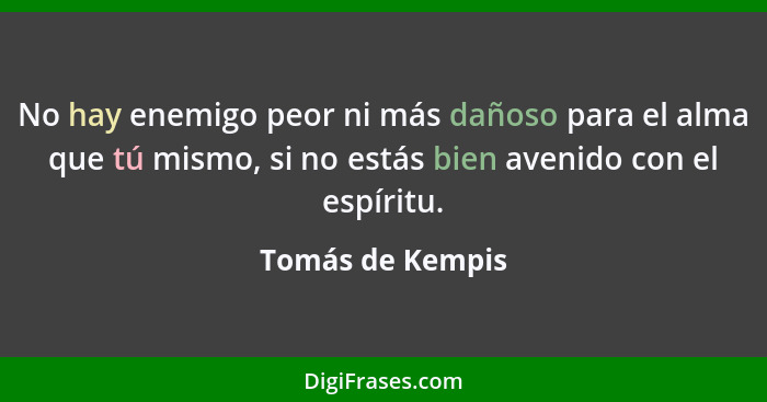 No hay enemigo peor ni más dañoso para el alma que tú mismo, si no estás bien avenido con el espíritu.... - Tomás de Kempis