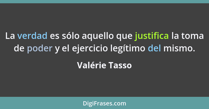 La verdad es sólo aquello que justifica la toma de poder y el ejercicio legítimo del mismo.... - Valérie Tasso